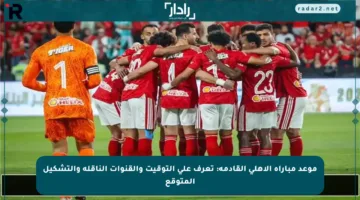 موعد مباراة الأهلي القادمة: تعرف على التوقيت والقنوات الناقلة والتشكيل المتوقع